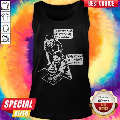 Good So What Kind Of Stuff Do You Draw Demons And Skeletons Mostly Tank Top