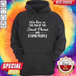 Hot We Live In The Era Of The Smart Phones And Stupid People Hoodie