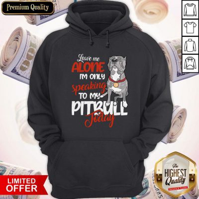 Love Leave Me Alone I’m Only Speaking To My Pitbull To Day Hoodie