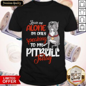 Love Leave Me Alone I’m Only Speaking To My Pitbull To Day Shirt