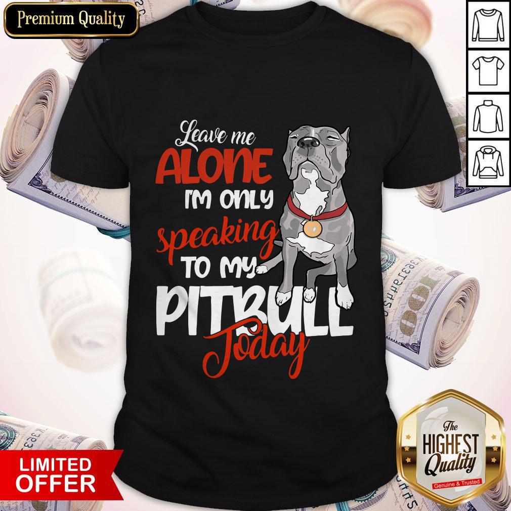 Love Leave Me Alone I’m Only Speaking To My Pitbull To Day Shirt