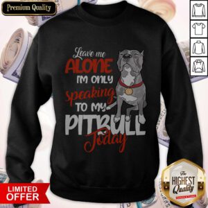 Love Leave Me Alone I’m Only Speaking To My Pitbull To Day Sweatshirt