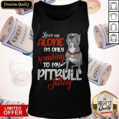 Love Leave Me Alone I’m Only Speaking To My Pitbull To Day Tank Top