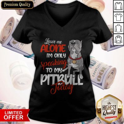 Love Leave Me Alone I’m Only Speaking To My Pitbull To Day V-neck