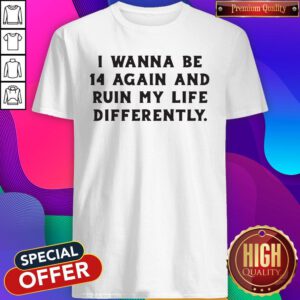 Nice I Wanna Be 14 Again And Ruin My Life Differently Shirt