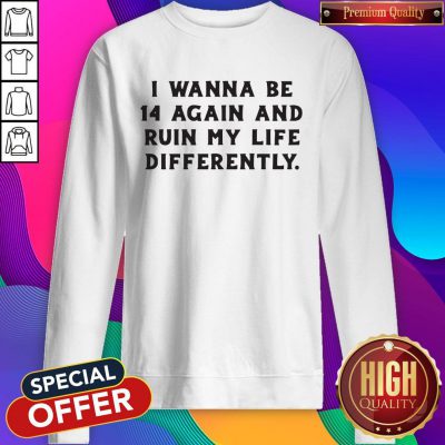 Nice I Wanna Be 14 Again And Ruin My Life Differently Sweatshirt