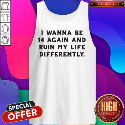 Nice I Wanna Be 14 Again And Ruin My Life Differently Tank Top