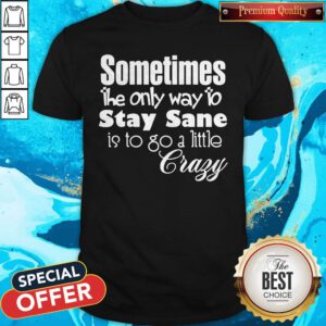 Pretty Sometimes The Only Way To Stay Sane Is To Go A Little Crazy Shirt