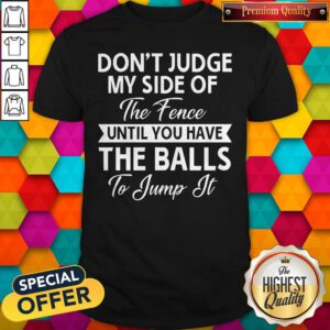 Pro Don't Judge My Side Of The Fence Until You Have The Balls To Jump It Shirt