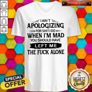 Pro I Ain't Apologizing For Shit I Do When I'm Mad You Should Have Left Me V-neck