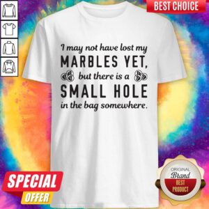 Pro I May Not Have Lost My Marbles Yet But There Is A Small Hole In The Bag Somewhere Shirt