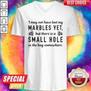Pro I May Not Have Lost My Marbles Yet But There Is A Small Hole In The Bag Somewhere V-neck