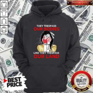 Top Native Americans They Respass Our Bodies Like They Trespass Our Land Hoodie