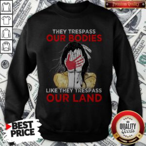 Top Native Americans They Respass Our Bodies Like They Trespass Our Land Sweatshirt