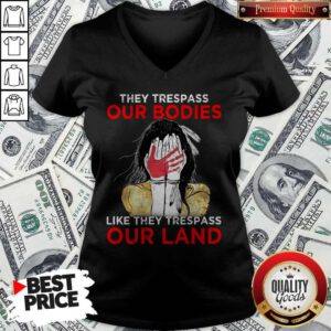 Top Native Americans They Respass Our Bodies Like They Trespass Our Land V-neck