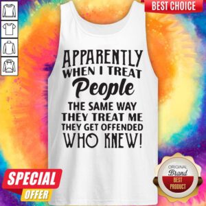 Vip Apparently When I Treat People The Same Way They Treat Me They Get Offended Who Knew Tank Top