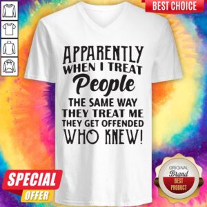 Vip Apparently When I Treat People The Same Way They Treat Me They Get Offended Who Knew V-neck