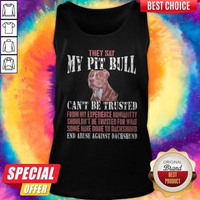 Cool They Say My Pit Bull Can't Be Trusted From My Experience Humanitty Shouldn't Be Trusted For What Some Have Done To Pit Bull End Abuse Against Dachshund Tank Top