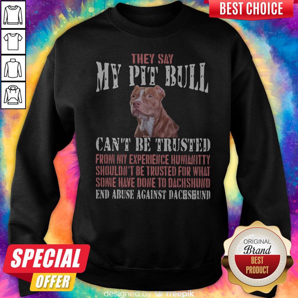 Cool They Say My Pit Bull Can't Be Trusted From My Experience Humanitty Shouldn't Be Trusted For What Some Have Done To Pit Bull End Abuse Against Dachshund Sweatshirt