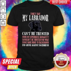 Cute They Say My Labrador Can't Be Trusted From My Experience Humanity Shouldn't Be Trusted For What Some Have Done To Labrador End Abuse Against Dachshund Shirt