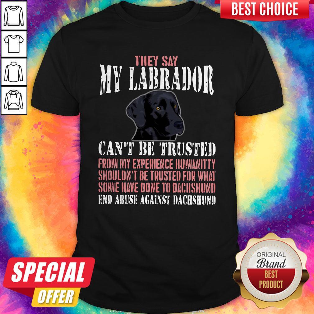 Cute They Say My Labrador Can't Be Trusted From My Experience Humanity Shouldn't Be Trusted For What Some Have Done To Labrador End Abuse Against Dachshund Shirt