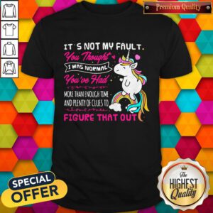 Cute Unicorn It's Not My Fault You Thought I Was Normal You've Had More Than Enough Time And Plenty Of Clues To Figure That Out Shirt
