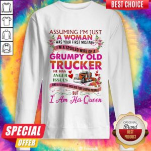 Pro Assuming Im Just A Woman Was Your First Mistake Grumpy Old Trucker He Has Anger Issues I Am His Queen Flower Sweatshirt