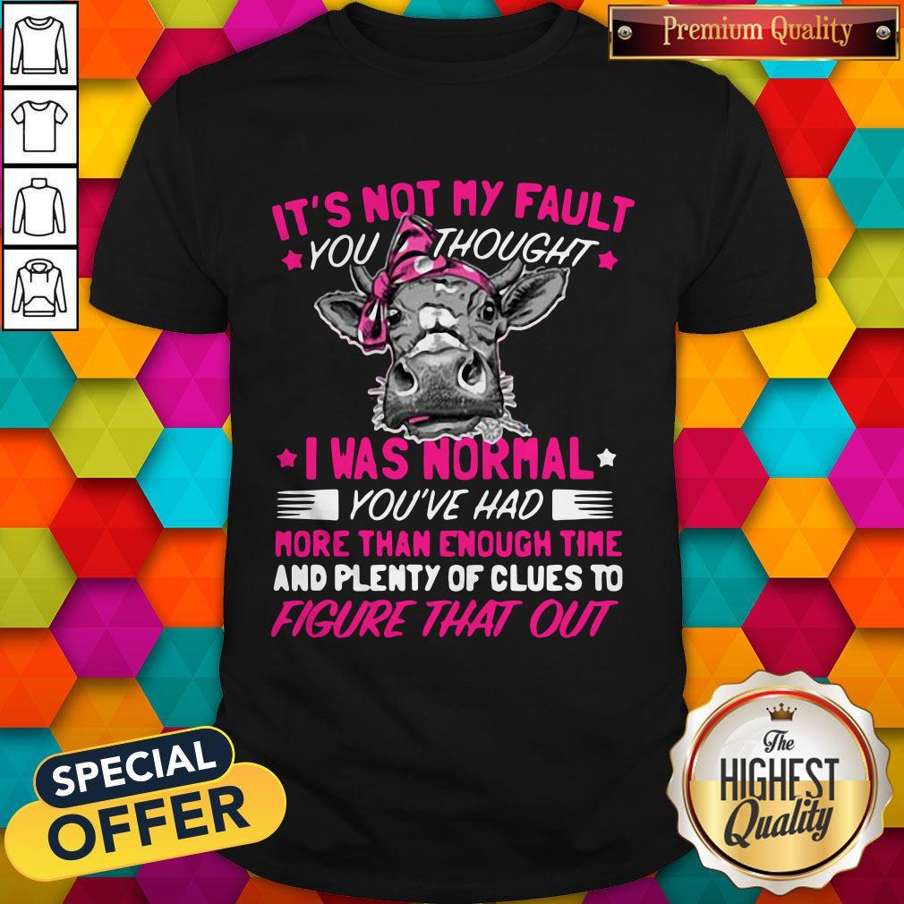 Pro Cow It's Not My Fault You Thought I Was Normal You've Had More Than Enough Time And Plenty Of Clues To Figure That Out Shirt