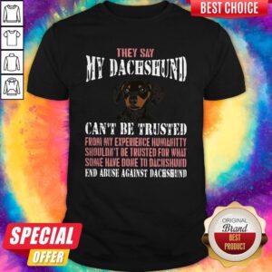 Top They Say My Dachshund Can'T Be Trusted From My Experience Humanity Shouldn't Be Trusted For What Some Have Done To Dachshund End Abuse Against Dachshund Shirt