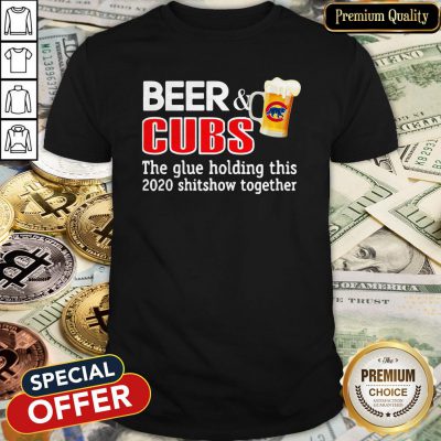Beer And Cubs The Glue Holding This 2020 Shitshow Together Shirt