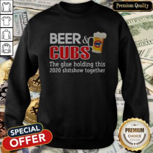Beer And Cubs The Glue Holding This 2020 Shitshow Together SweatShirt
