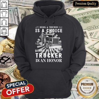 Being A Retired Trucker Is A Choice Being A Retired Trucker Is An Honor Hoodie