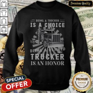 Being A Retired Trucker Is A Choice Being A Retired Trucker Is An Honor SweatShirt