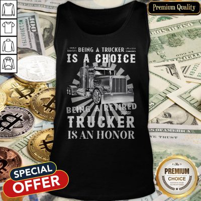 Being A Retired Trucker Is A Choice Being A Retired Trucker Is An Honor Tank Top