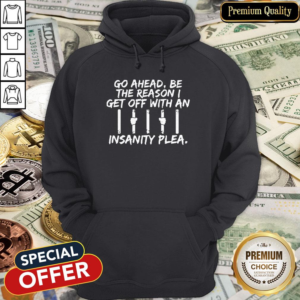Go Ahead Be The Reason I Get Off With An Insanity Plea Hoodie