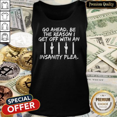 Go Ahead Be The Reason I Get Off With An Insanity Plea Tank Top