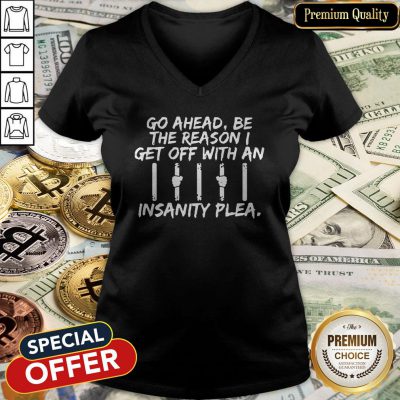Go Ahead Be The Reason I Get Off With An Insanity Plea V-neck