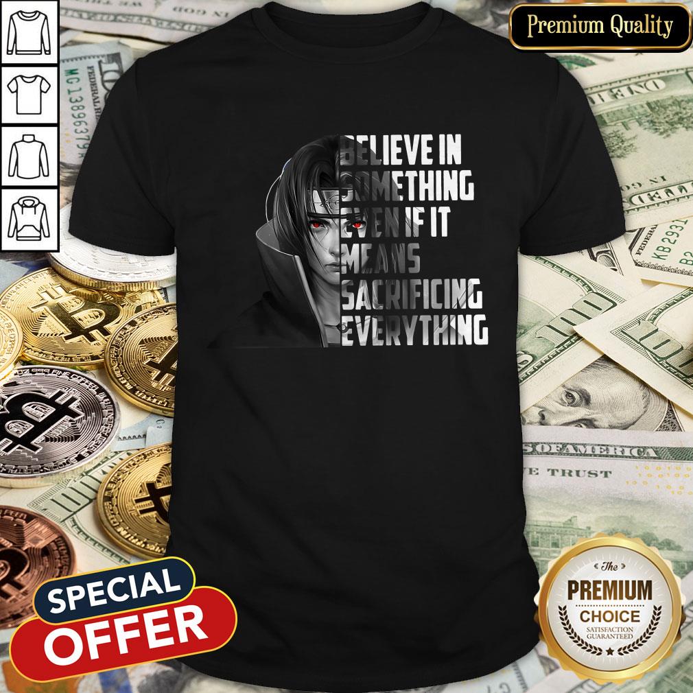 Itachi Uchiha Believe In Something Even If It Means Sacrificing Everything Shirt