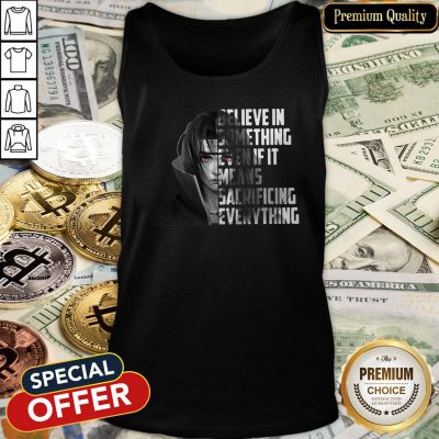 Itachi Uchiha Believe In Something Even If It Means Sacrificing Everything Tank Top