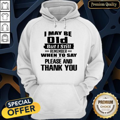 Official I May Be Old But I Still Remember When To Say Please And Thank You Hoodie