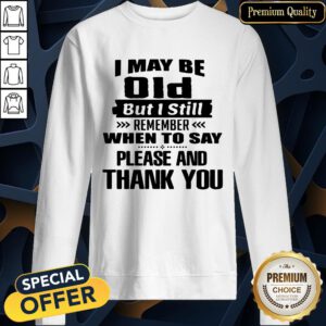 Official I May Be Old But I Still Remember When To Say Please And Thank You SweatShirt