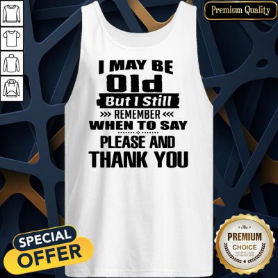 Official I May Be Old But I Still Remember When To Say Please And Thank You Tank Top