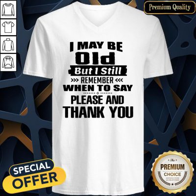 Official I May Be Old But I Still Remember When To Say Please And Thank You V-neck