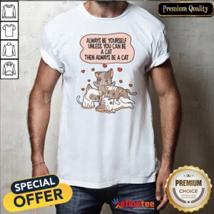Always Be Yourself Unless You Can Be A Cat Then Always Be A Cat Shirt