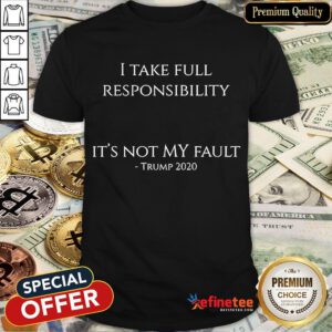 Good I Take Full Responsibility It's Not My Fault Trump 2020 Shirt- Design By Refinetee.com