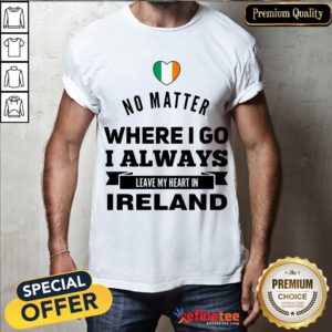 Happy No Matter Where I Go I Always Leave My Heart In Ireland Shirt- Design By Refinetee.com