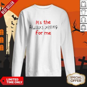 It’s The Always Yelling For Me SweatShirt