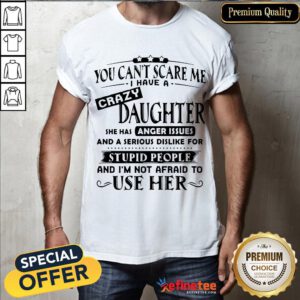 Nice You Can't Scare Me I Have A Crazy Daughter She Hss Anger Issues And A Serious Dislike For Stupid People Shirt- Design By Refinetee.com