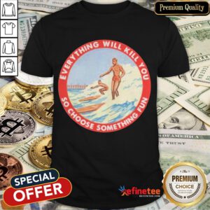 Perfect So Choose Something Fun Everything Will Kill You Surfing Shirt- Design By Refinetee.com