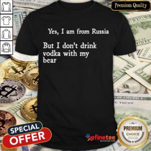 Yes I Am From Russia But I Don’t Drink Vodka With My Bear Shirt